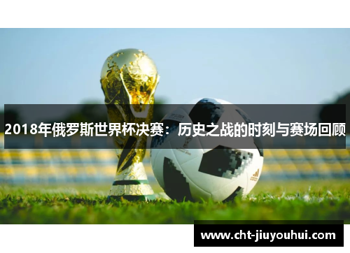 2018年俄罗斯世界杯决赛：历史之战的时刻与赛场回顾