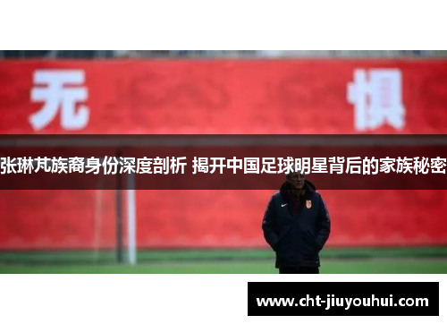 张琳芃族裔身份深度剖析 揭开中国足球明星背后的家族秘密