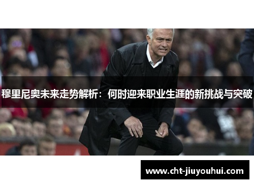 穆里尼奥未来走势解析：何时迎来职业生涯的新挑战与突破