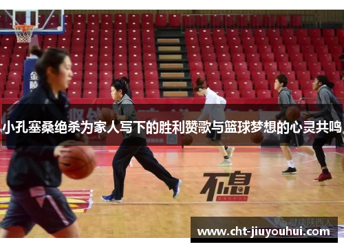 小孔塞桑绝杀为家人写下的胜利赞歌与篮球梦想的心灵共鸣