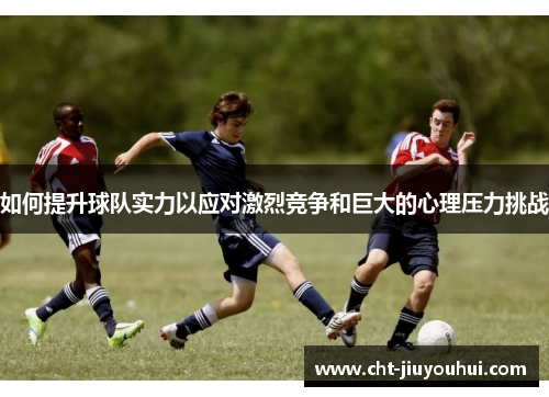 如何提升球队实力以应对激烈竞争和巨大的心理压力挑战