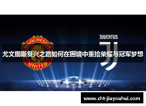 尤文图斯复兴之路如何在困境中重拾荣耀与冠军梦想 尤文图斯复兴之路如何在困境中重拾荣耀与冠军梦想