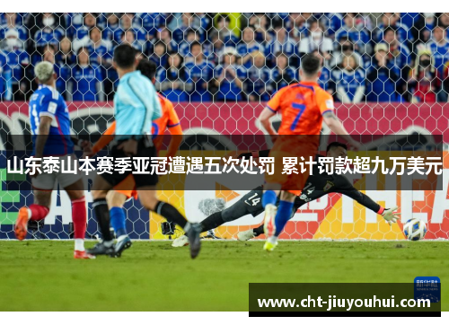 山东泰山本赛季亚冠遭遇五次处罚 累计罚款超九万美元