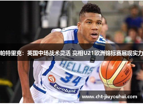 帕特里克:英国中场战术灵活 亮相U21欧洲锦标赛展现实力 帕特里克:英国中场战术灵活 亮相U21欧洲锦标赛展现实力