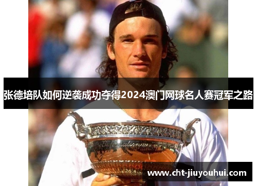 张德培队如何逆袭成功夺得2024澳门网球名人赛冠军之路 张德培队如何逆袭成功夺得2024澳门网球名人赛冠军之路