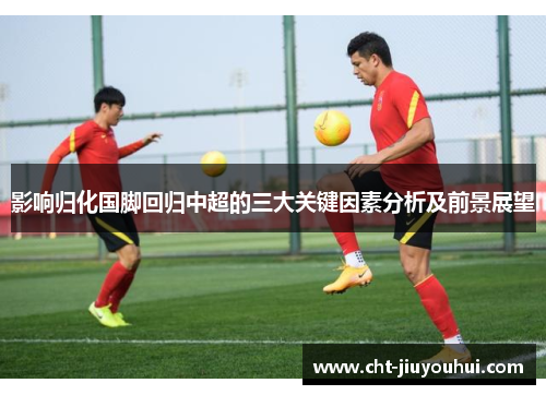 影响归化国脚回归中超的三大关键因素分析及前景展望 影响归化国脚回归中超的三大关键因素分析及前景展望