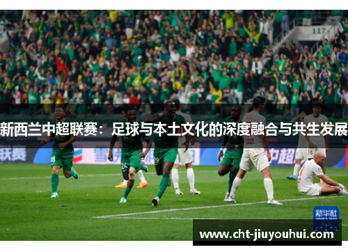 新西兰中超联赛:足球与本土文化的深度融合与共生发展 新西兰中超联赛:足球与本土文化的深度融合与共生发展