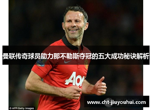 曼联传奇球员助力那不勒斯夺冠的五大成功秘诀解析