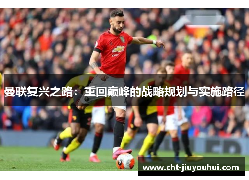 曼联复兴之路：重回巅峰的战略规划与实施路径