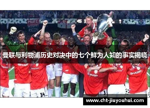 曼联与利物浦历史对决中的七个鲜为人知的事实揭晓 曼联与利物浦历史对决中的七个鲜为人知的事实揭晓