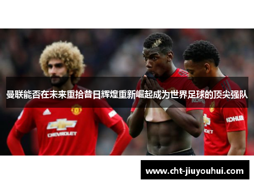 曼联能否在未来重拾昔日辉煌重新崛起成为世界足球的顶尖强队 曼联能否在未来重拾昔日辉煌重新崛起成为世界足球的顶尖强队