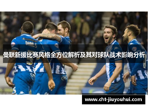 曼联新援比赛风格全方位解析及其对球队战术影响分析