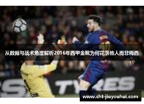 从数据与战术角度解析2016年西甲金靴为何花落他人而非梅西