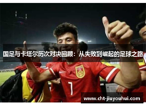 国足与卡塔尔历次对决回顾:从失败到崛起的足球之路 国足与卡塔尔历次对决回顾:从失败到崛起的足球之路