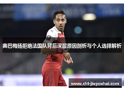 奥巴梅扬拒绝法国队背后深层原因剖析与个人选择解析