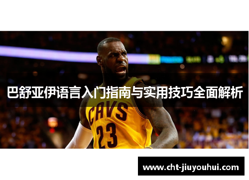 巴舒亚伊语言入门指南与实用技巧全面解析 巴舒亚伊语言入门指南与实用技巧全面解析