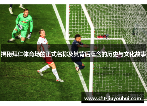 揭秘拜仁体育场的正式名称及其背后蕴含的历史与文化故事