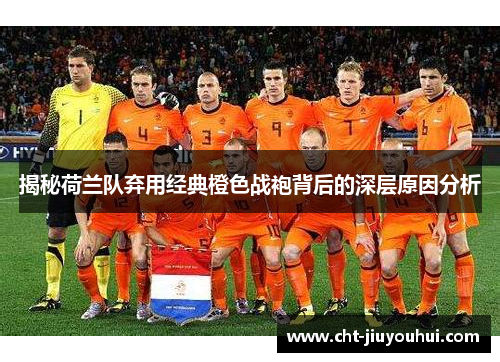 揭秘荷兰队弃用经典橙色战袍背后的深层原因分析 揭秘荷兰队弃用经典橙色战袍背后的深层原因分析