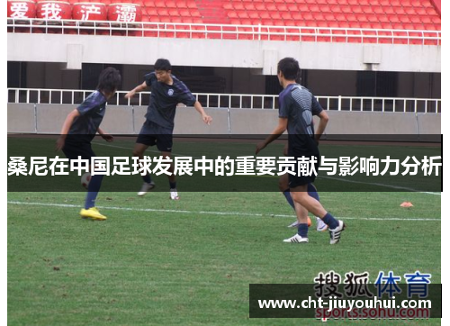 桑尼在中国足球发展中的重要贡献与影响力分析