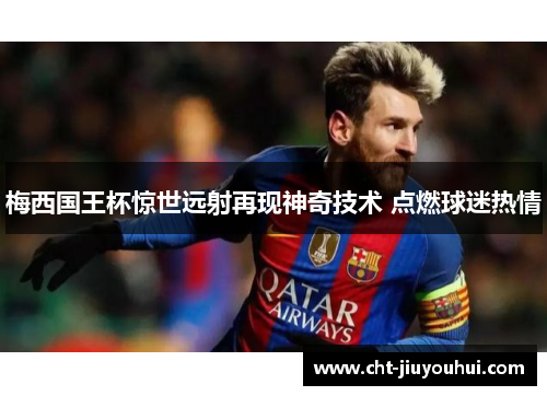 梅西国王杯惊世远射再现神奇技术 点燃球迷热情