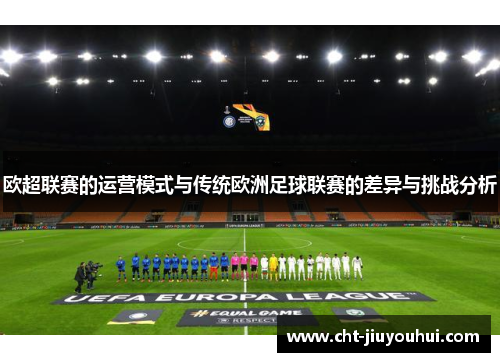 欧超联赛的运营模式与传统欧洲足球联赛的差异与挑战分析