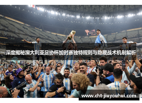 深度揭秘澳大利亚足协杯加时赛独特规则与隐藏战术机制解析