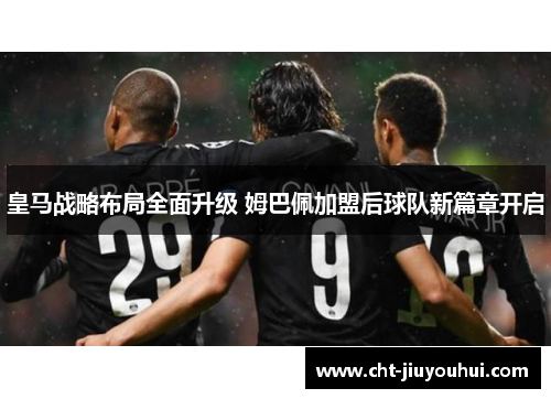 皇马战略布局全面升级 姆巴佩加盟后球队新篇章开启