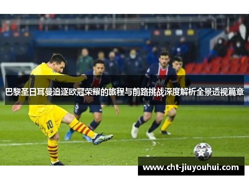 巴黎圣日耳曼追逐欧冠荣耀的旅程与前路挑战深度解析全景透视篇章 巴黎圣日耳曼追逐欧冠荣耀的旅程与前路挑战深度解析全景透视篇章