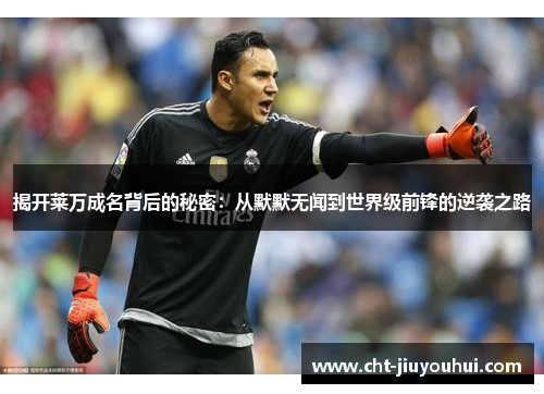 揭开莱万成名背后的秘密:从默默无闻到世界级前锋的逆袭之路 揭开莱万成名背后的秘密:从默默无闻到世界级前锋的逆袭之路