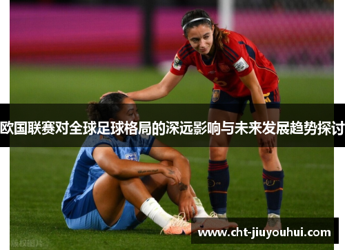 欧国联赛对全球足球格局的深远影响与未来发展趋势探讨 欧国联赛对全球足球格局的深远影响与未来发展趋势探讨
