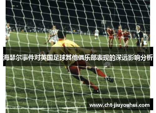 海瑟尔事件对英国足球其他俱乐部表现的深远影响分析 海瑟尔事件对英国足球其他俱乐部表现的深远影响分析