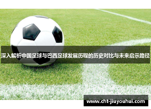 深入解析中国足球与巴西足球发展历程的历史对比与未来启示路径 深入解析中国足球与巴西足球发展历程的历史对比与未来启示路径