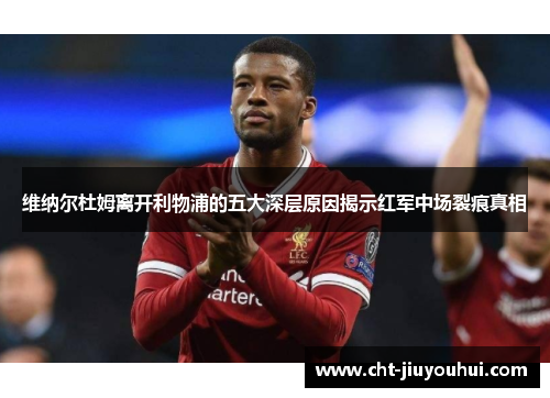 维纳尔杜姆离开利物浦的五大深层原因揭示红军中场裂痕真相 维纳尔杜姆离开利物浦的五大深层原因揭示红军中场裂痕真相