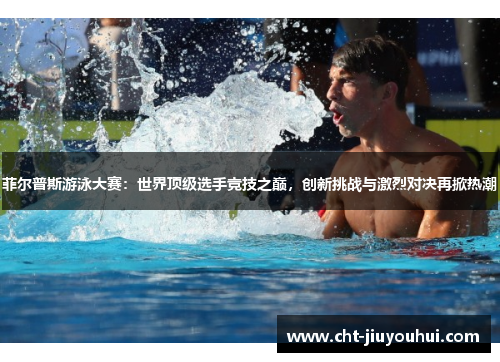 菲尔普斯游泳大赛：世界顶级选手竞技之巅，创新挑战与激烈对决再掀热潮