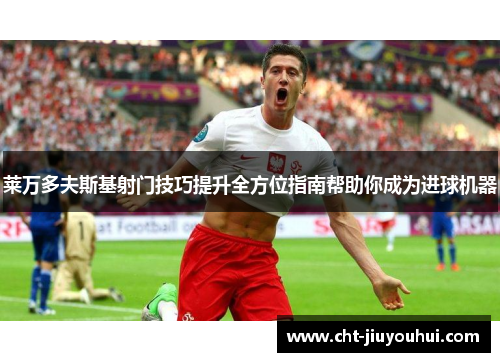 莱万多夫斯基射门技巧提升全方位指南帮助你成为进球机器