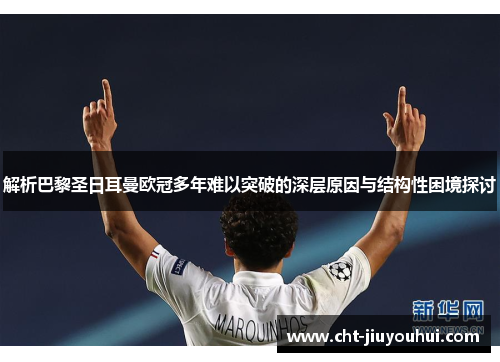 解析巴黎圣日耳曼欧冠多年难以突破的深层原因与结构性困境探讨