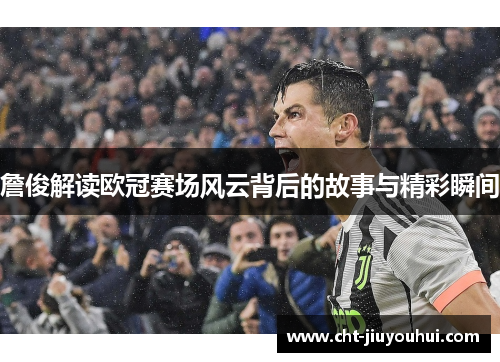 詹俊解读欧冠赛场风云背后的故事与精彩瞬间