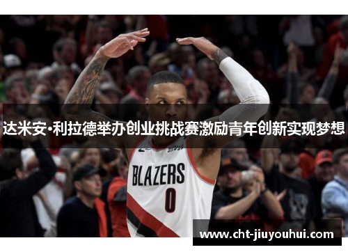 达米安·利拉德举办创业挑战赛激励青年创新实现梦想