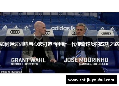 如何通过训练与心态打造西甲新一代传奇球员的成功之路