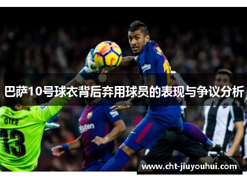 巴萨10号球衣背后弃用球员的表现与争议分析 巴萨10号球衣背后弃用球员的表现与争议分析