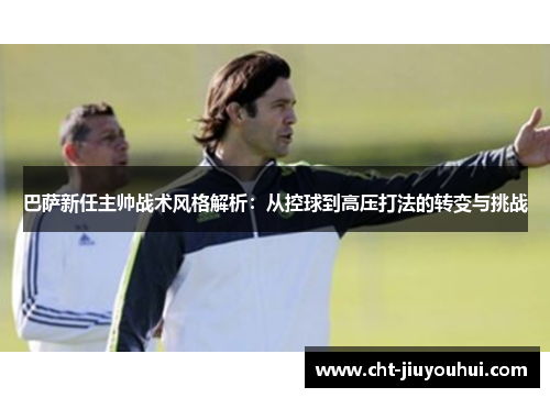 巴萨新任主帅战术风格解析：从控球到高压打法的转变与挑战