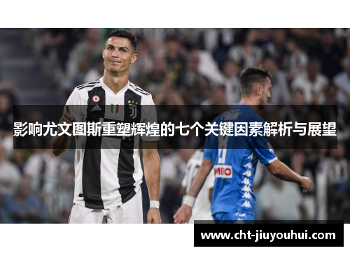 影响尤文图斯重塑辉煌的七个关键因素解析与展望 影响尤文图斯重塑辉煌的七个关键因素解析与展望