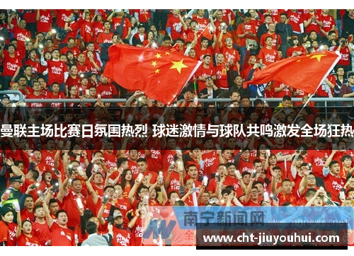 曼联主场比赛日氛围热烈 球迷激情与球队共鸣激发全场狂热