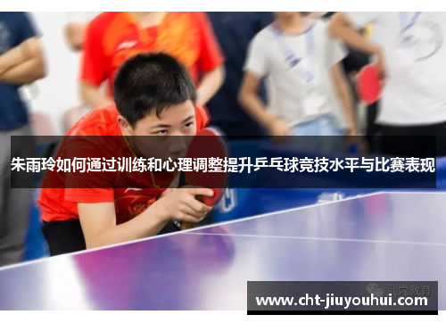 朱雨玲如何通过训练和心理调整提升乒乓球竞技水平与比赛表现