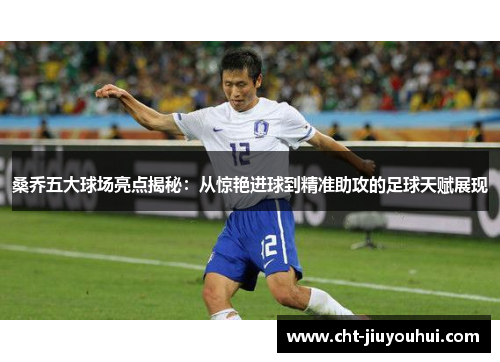 桑乔五大球场亮点揭秘：从惊艳进球到精准助攻的足球天赋展现