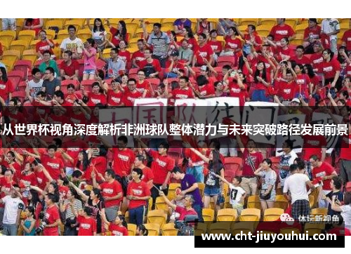 从世界杯视角深度解析非洲球队整体潜力与未来突破路径发展前景
