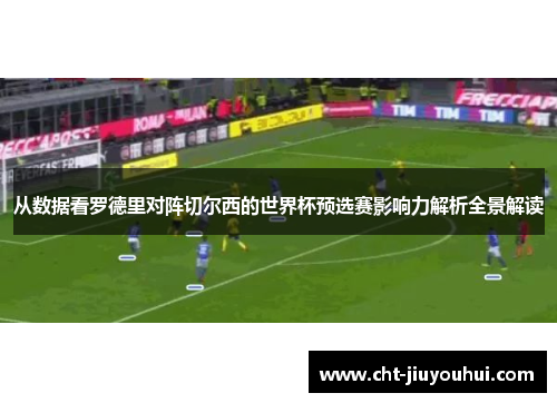 从数据看罗德里对阵切尔西的世界杯预选赛影响力解析全景解读