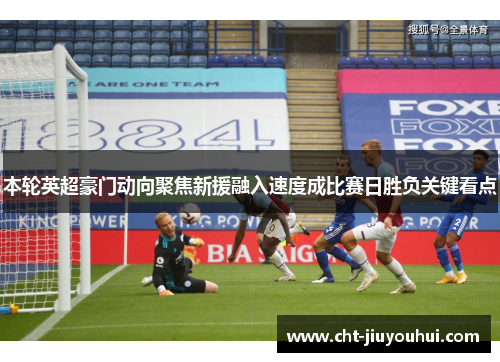 本轮英超豪门动向聚焦新援融入速度成比赛日胜负关键看点