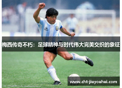 梅西传奇不朽：足球精神与时代伟大完美交织的象征