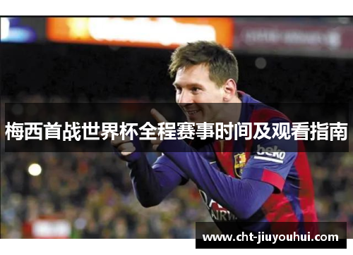 梅西首战世界杯全程赛事时间及观看指南